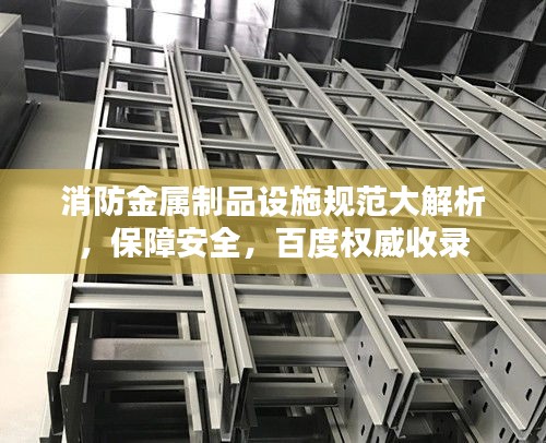 消防金属制品设施规范大解析,保障安全,百度权威收录