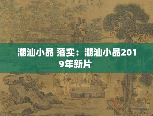 潮汕小品 落实:潮汕小品2019年新片