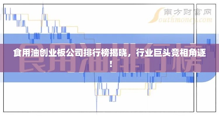 食用油创业板公司排行榜揭晓,行业巨头竞相角逐!