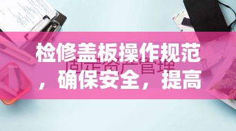 检修盖板操作规范,确保安全,提高效率