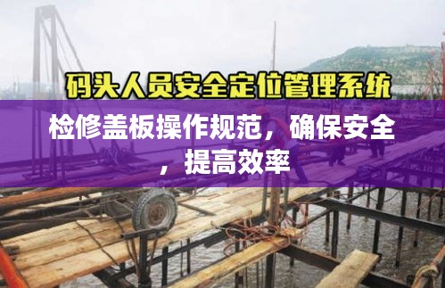 检修盖板操作规范,确保安全,提高效率