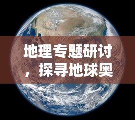 地理专题研讨,探寻地球奥秘的盛典