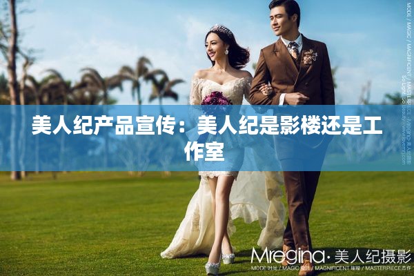美人纪产品宣传:美人纪是影楼还是工作室