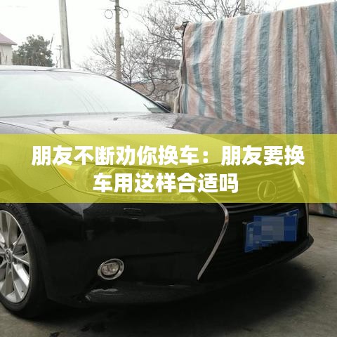 朋友不断劝你换车:朋友要换车用这样合适吗