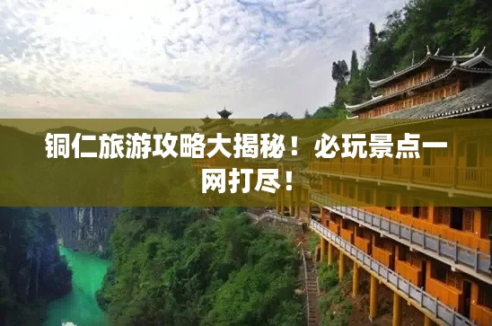 铜仁旅游攻略大揭秘!必玩景点一网打尽!