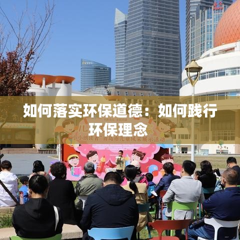 如何落实环保道德:如何践行环保理念