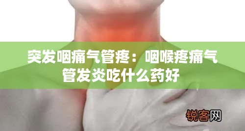 突发咽痛气管疼:咽喉疼痛气管发炎吃什么药好
