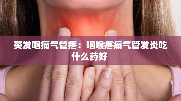 突发咽痛气管疼:咽喉疼痛气管发炎吃什么药好