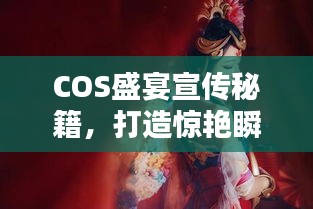 COS盛宴宣传秘籍,打造惊艳瞬间,吸引万众瞩目!