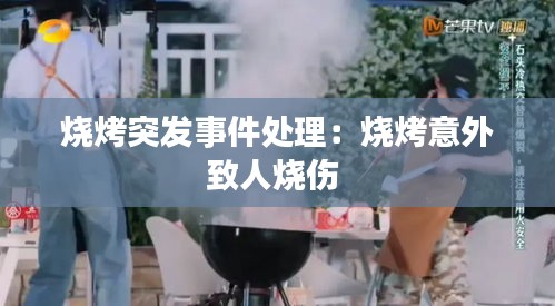 烧烤突发事件处理:烧烤意外致人烧伤