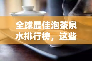 全球最佳泡茶泉水排行榜,这些泉水泡出的茶香令人陶醉!