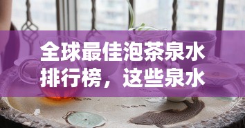 全球最佳泡茶泉水排行榜,这些泉水泡出的茶香令人陶醉!