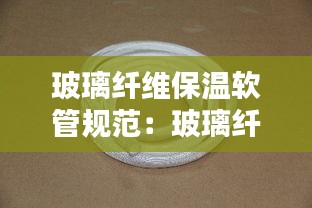 玻璃纤维保温软管规范:玻璃纤维管耐温