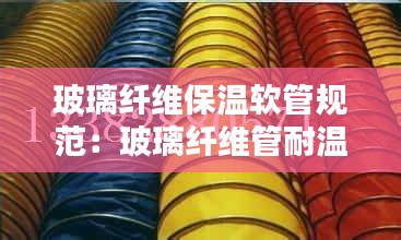 玻璃纤维保温软管规范:玻璃纤维管耐温