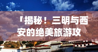 「揭秘!三明与西安的绝美旅游攻略,必体验之旅!」