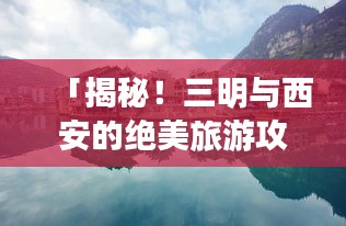 「揭秘!三明与西安的绝美旅游攻略,必体验之旅!」