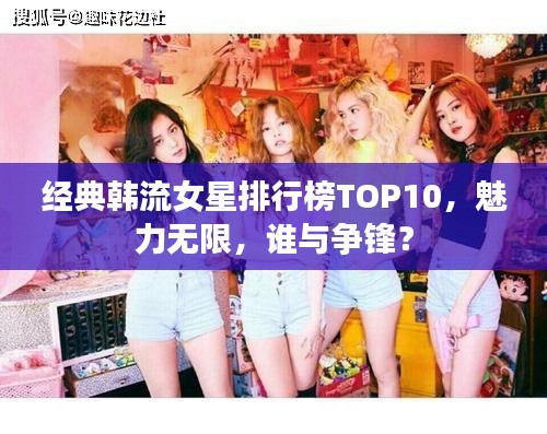 经典韩流女星排行榜TOP10,魅力无限,谁与争锋?