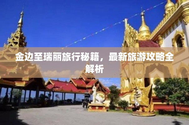 金边至瑞丽旅行秘籍,最新旅游攻略全解析