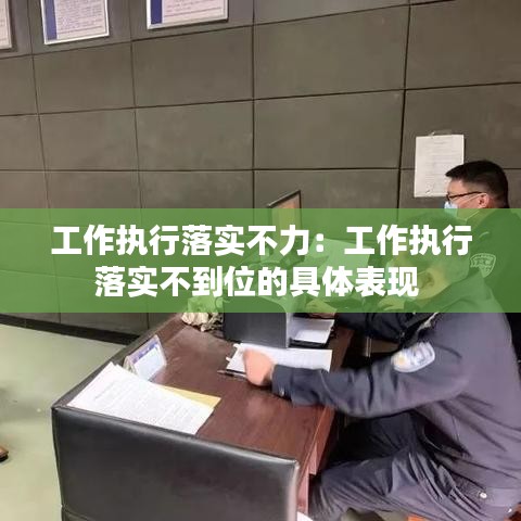 工作执行落实不力:工作执行落实不到位的具体表现