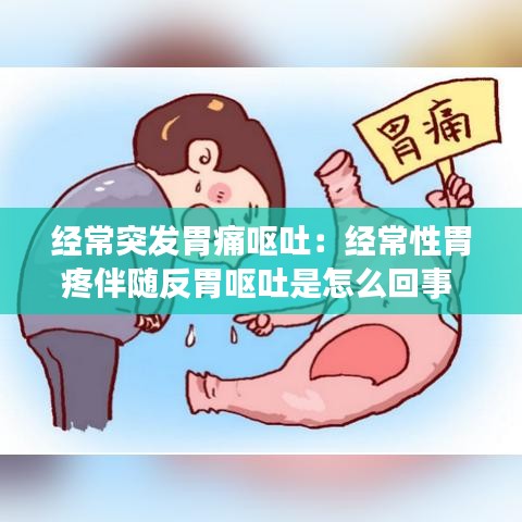 经常突发胃痛呕吐:经常性胃疼伴随反胃呕吐是怎么回事