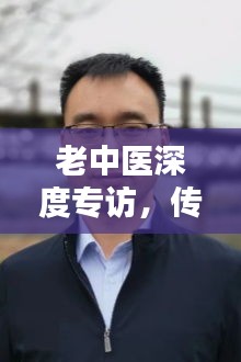 老中医深度专访,传统医学智慧传承与创新实践探索