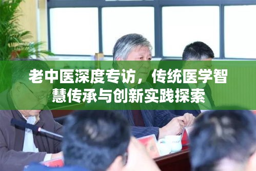老中医深度专访,传统医学智慧传承与创新实践探索