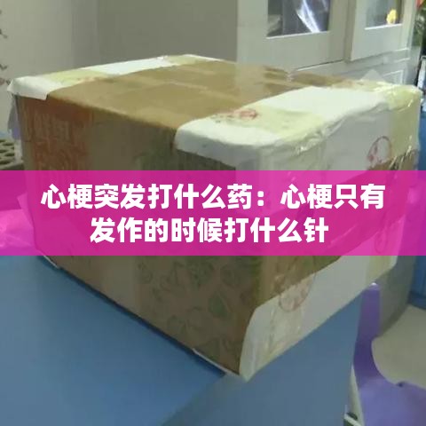 心梗突发打什么药:心梗只有发作的时候打什么针