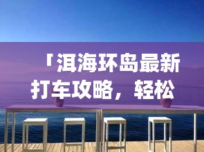 「洱海环岛最新打车攻略,轻松畅游洱海美景!」