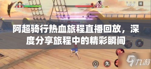 阿超骑行热血旅程直播回放,深度分享旅程中的精彩瞬间