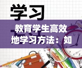 教育学生高效地学习方法:如何更好地教育学生