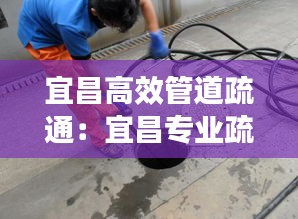 宜昌高效管道疏通:宜昌专业疏通下水道电话号码