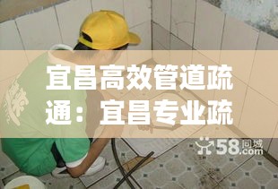 宜昌高效管道疏通:宜昌专业疏通下水道电话号码