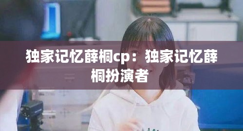 独家记忆薛桐cp:独家记忆薛桐扮演者
