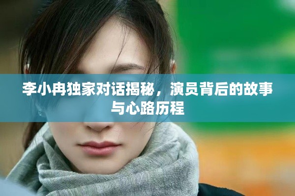 李小冉独家对话揭秘,演员背后的故事与心路历程