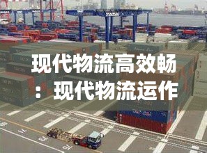 现代物流高效畅:现代物流运作
