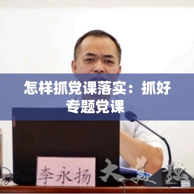 怎样抓党课落实:抓好专题党课