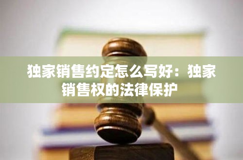 独家销售约定怎么写好:独家销售权的法律保护