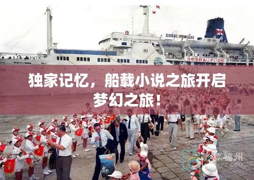 独家记忆,船载小说之旅开启梦幻之旅!