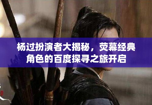 杨过扮演者大揭秘,荧幕经典角色的百度探寻之旅开启