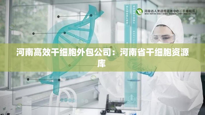 河南高效干细胞外包公司:河南省干细胞资源库