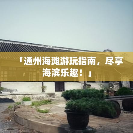 「通州海滩游玩指南,尽享海滨乐趣!」