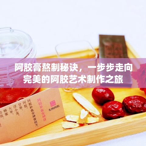 阿胶膏熬制秘诀,一步步走向完美的阿胶艺术制作之旅