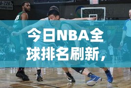 今日NBA全球排名刷新,篮球热潮席卷全球