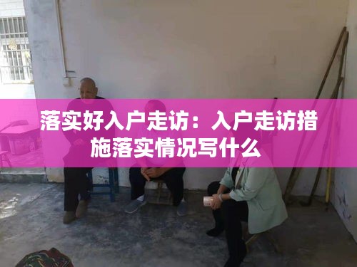 落实好入户走访:入户走访措施落实情况写什么