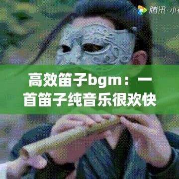 高效笛子bgm:一首笛子纯音乐很欢快