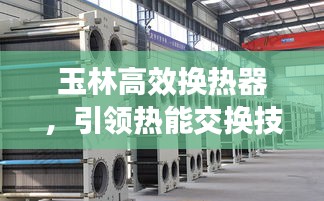 玉林高效换热器,引领热能交换技术革新,开启新篇章!