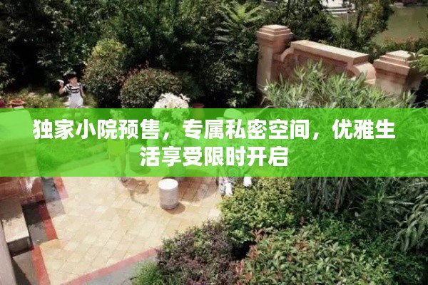 独家小院预售,专属私密空间,优雅生活享受限时开启