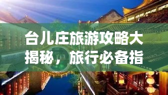 台儿庄旅游攻略大揭秘,旅行必备指南,让你轻松畅游!