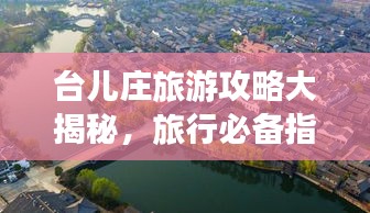 台儿庄旅游攻略大揭秘,旅行必备指南,让你轻松畅游!