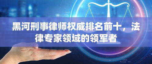 黑河刑事律师权威排名前十,法律专家领域的领军者